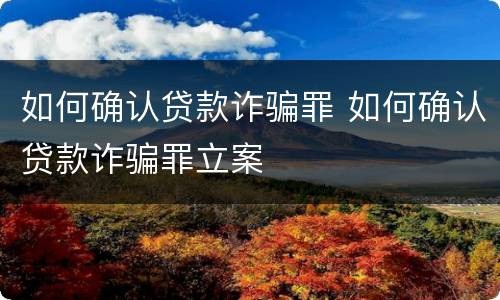如何确认贷款诈骗罪 如何确认贷款诈骗罪立案