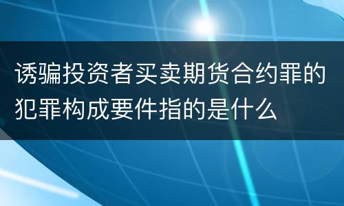 诱骗投资者买卖期货合约罪的犯罪构成要件指的是什么