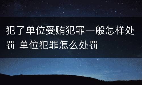 犯了单位受贿犯罪一般怎样处罚 单位犯罪怎么处罚