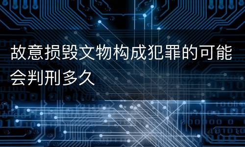 故意损毁文物构成犯罪的可能会判刑多久