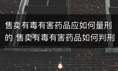售卖有毒有害药品应如何量刑的 售卖有毒有害药品如何判刑