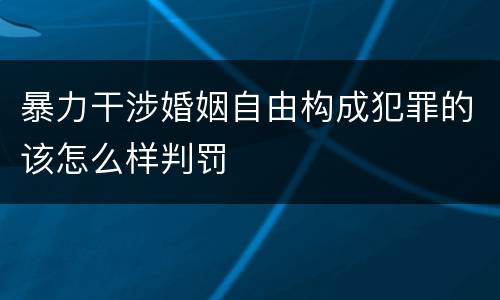暴力干涉婚姻自由构成犯罪的该怎么样判罚
