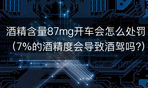 酒精含量87mg开车会怎么处罚（7%的酒精度会导致酒驾吗?）
