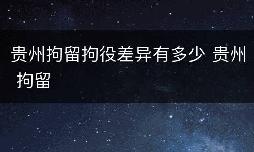 贵州拘留拘役差异有多少 贵州 拘留