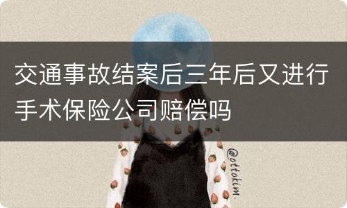 交通事故结案后三年后又进行手术保险公司赔偿吗