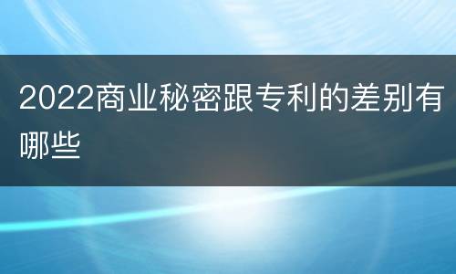 2022商业秘密跟专利的差别有哪些