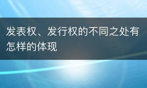 发表权、发行权的不同之处有怎样的体现