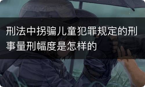 刑法中拐骗儿童犯罪规定的刑事量刑幅度是怎样的