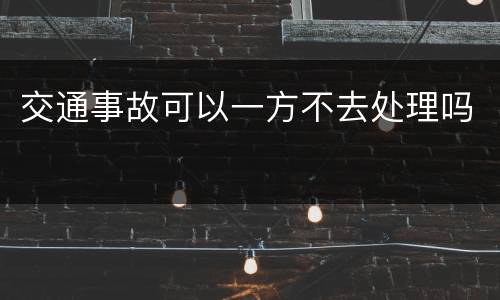 交通事故可以一方不去处理吗