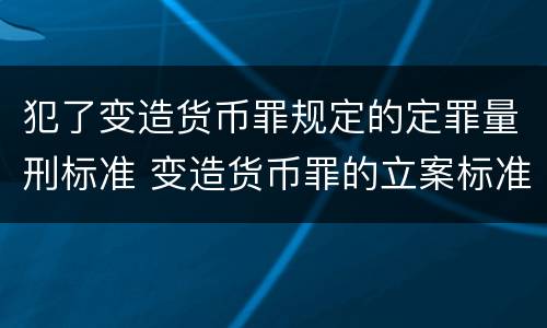 犯了变造货币罪规定的定罪量刑标准 变造货币罪的立案标准