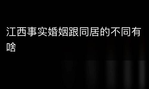 江西事实婚姻跟同居的不同有啥