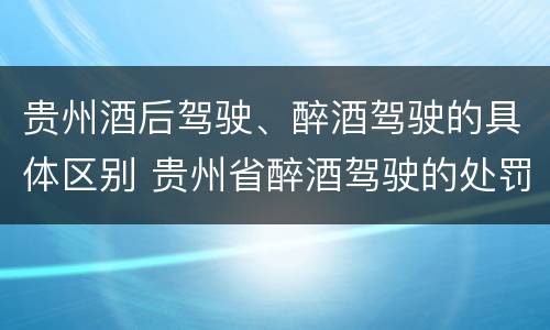 贵州酒后驾驶、醉酒驾驶的具体区别 贵州省醉酒驾驶的处罚最高是多少