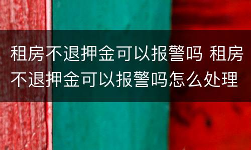 租房不退押金可以报警吗 租房不退押金可以报警吗怎么处理