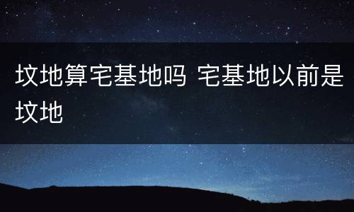 坟地算宅基地吗 宅基地以前是坟地