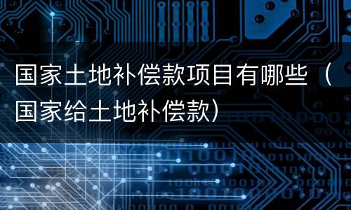 国家土地补偿款项目有哪些（国家给土地补偿款）
