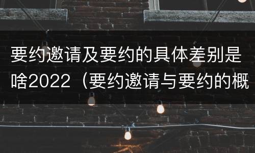 要约邀请及要约的具体差别是啥2022（要约邀请与要约的概念）