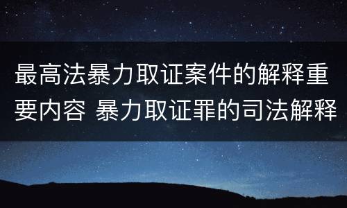 最高法暴力取证案件的解释重要内容 暴力取证罪的司法解释