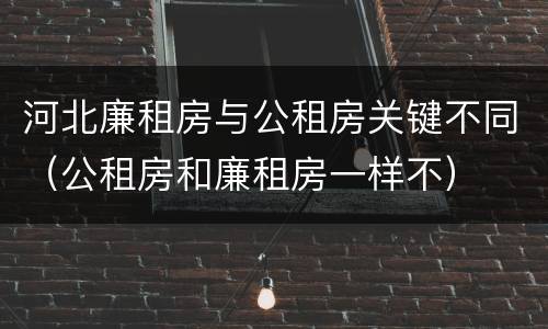 河北廉租房与公租房关键不同（公租房和廉租房一样不）