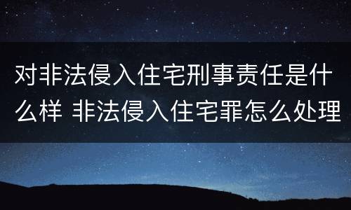 对非法侵入住宅刑事责任是什么样 非法侵入住宅罪怎么处理