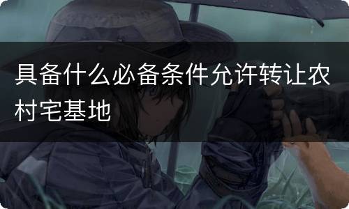 具备什么必备条件允许转让农村宅基地
