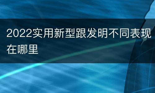 2022实用新型跟发明不同表现在哪里
