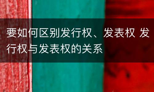 要如何区别发行权、发表权 发行权与发表权的关系