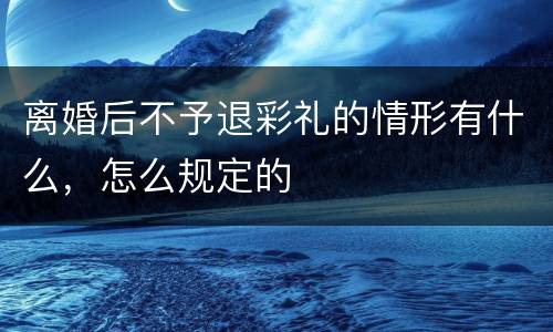 离婚后不予退彩礼的情形有什么，怎么规定的