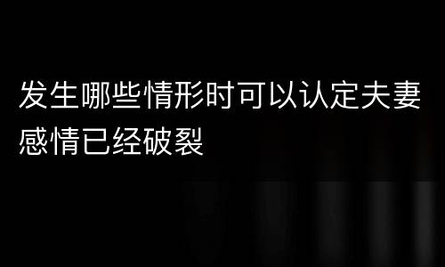 发生哪些情形时可以认定夫妻感情已经破裂