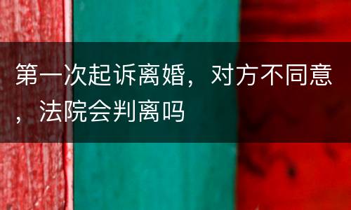 第一次起诉离婚，对方不同意，法院会判离吗