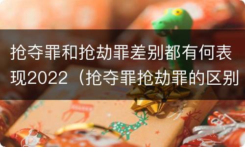 抢夺罪和抢劫罪差别都有何表现2022（抢夺罪抢劫罪的区别）