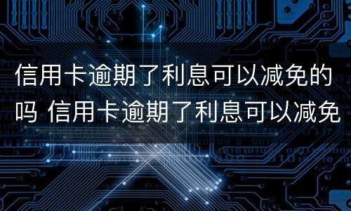信用卡逾期了利息可以减免的吗 信用卡逾期了利息可以减免的吗知乎
