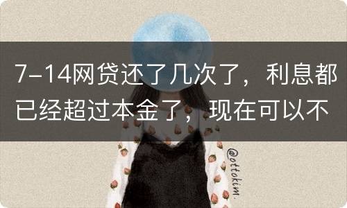 7-14网贷还了几次了，利息都已经超过本金了，现在可以不还吗