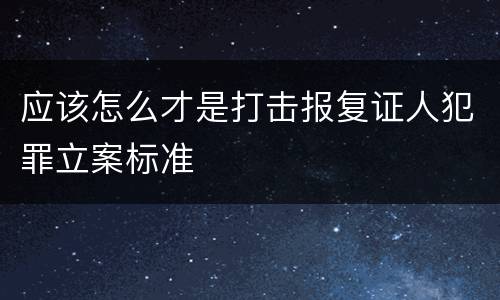 应该怎么才是打击报复证人犯罪立案标准