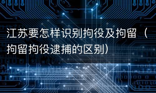 江苏要怎样识别拘役及拘留（拘留拘役逮捕的区别）