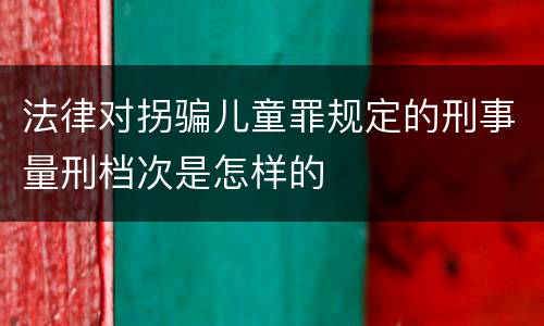 法律对拐骗儿童罪规定的刑事量刑档次是怎样的