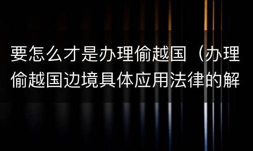 要怎么才是办理偷越国（办理偷越国边境具体应用法律的解释）