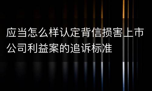 应当怎么样认定背信损害上市公司利益案的追诉标准