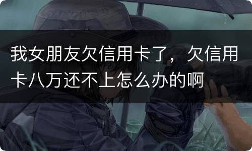 我女朋友欠信用卡了，欠信用卡八万还不上怎么办的啊