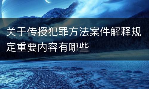 关于传授犯罪方法案件解释规定重要内容有哪些