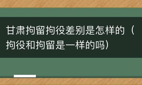 甘肃拘留拘役差别是怎样的（拘役和拘留是一样的吗）