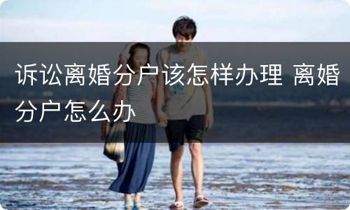 诉讼离婚分户该怎样办理 离婚分户怎么办