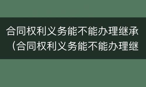 合同权利义务能不能办理继承（合同权利义务能不能办理继承）
