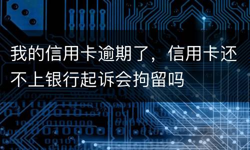 我的信用卡逾期了，信用卡还不上银行起诉会拘留吗