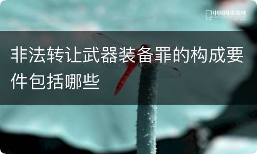 非法转让武器装备罪的构成要件包括哪些