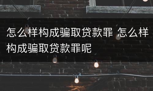 怎么样构成骗取贷款罪 怎么样构成骗取贷款罪呢