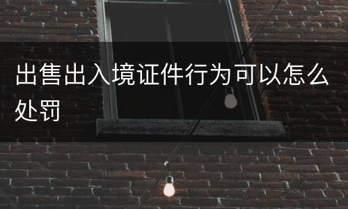 出售出入境证件行为可以怎么处罚