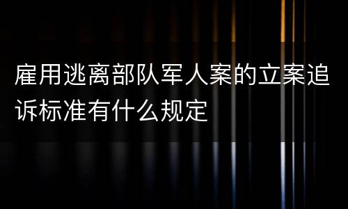 雇用逃离部队军人案的立案追诉标准有什么规定