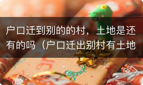 户口迁到别的的村，土地是还有的吗（户口迁出别村有土地）