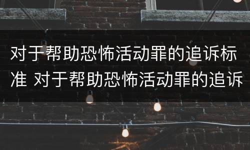 对于帮助恐怖活动罪的追诉标准 对于帮助恐怖活动罪的追诉标准是什么