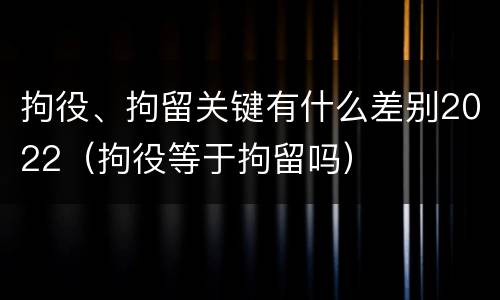 拘役、拘留关键有什么差别2022（拘役等于拘留吗）